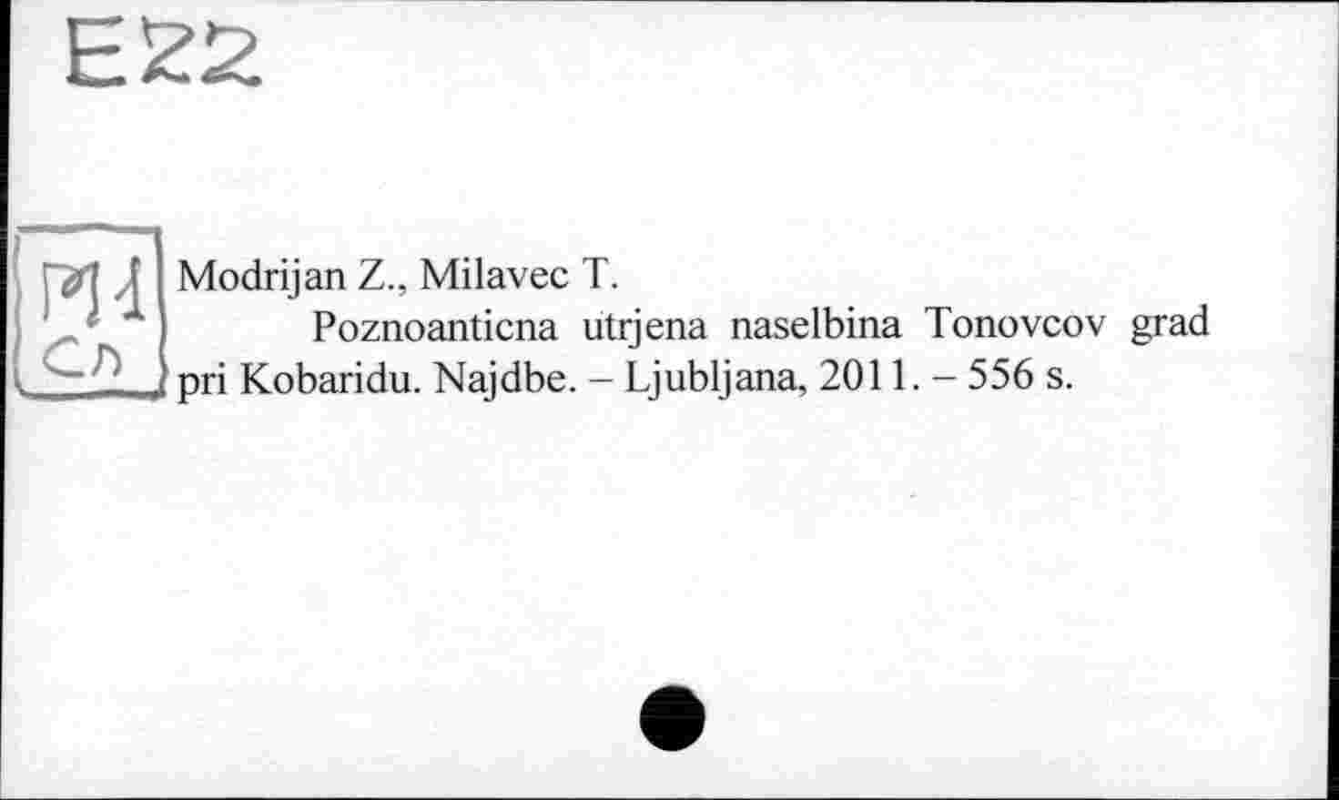 ﻿Е22
Ж
Modrijan Z., Milavec T.
Poznoanticna utrjena naselbina Tonovcov grad pri Kobaridu. Najdbe. - Ljubljana, 2011. - 556 s.